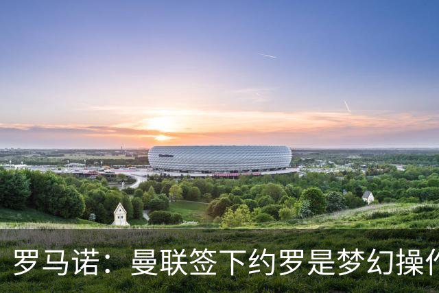罗马诺：曼联签下约罗是梦幻操作